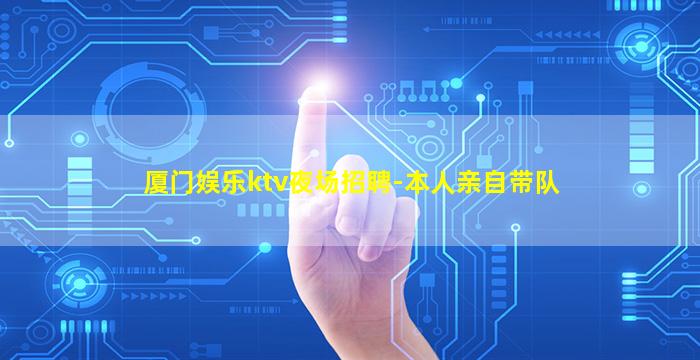 厦门娱乐ktv夜场招聘-本人亲自带队