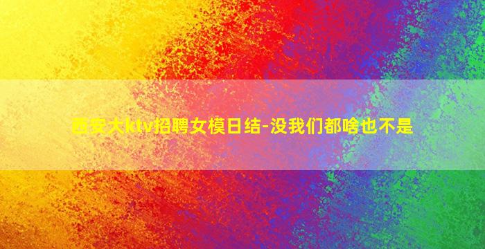西安大ktv招聘女模日结-没我们都啥也不是
